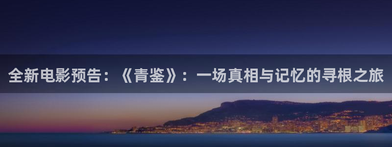 开丰娱乐是什么平台：全新电影预告：《青鉴》：一场真相与记忆的寻根之旅