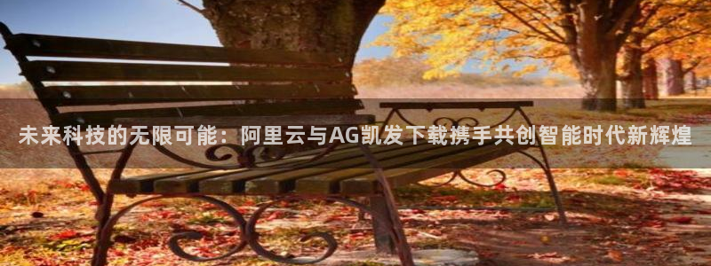 开丰娱乐4官网：未来科技的无限可能：阿里云与AG凯发下载携手共创智能时代新辉煌