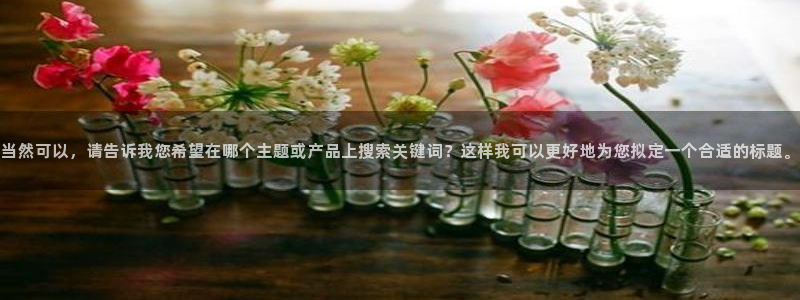 开丰娱乐体育免费注册入口：当然可以，请告诉我您希望在哪个主题或产品上搜索关键词？这样我可以更好地为您拟定一个合适的标题。