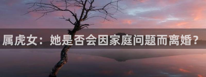 开丰娱乐凯捷平台：属虎女：她是否会因家庭问题而离婚？