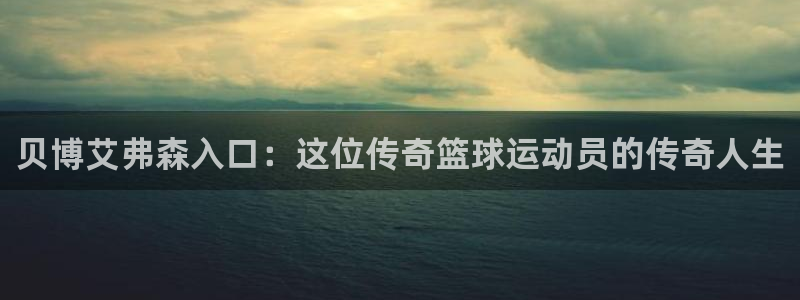 开丰娱乐下载：贝博艾弗森入口：这位传奇篮球运动员的传奇人生