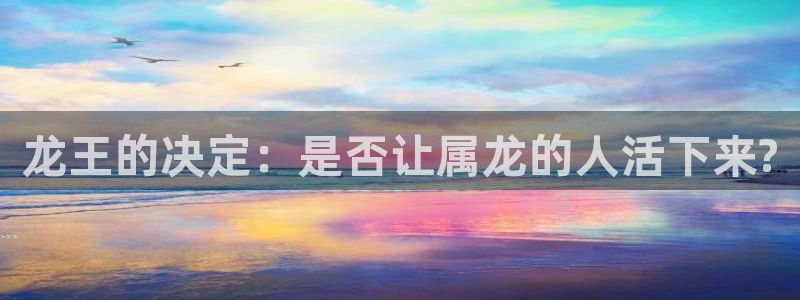 开丰娱乐体育凯捷平台招商：龙王的决定：是否让属龙的人活下来?