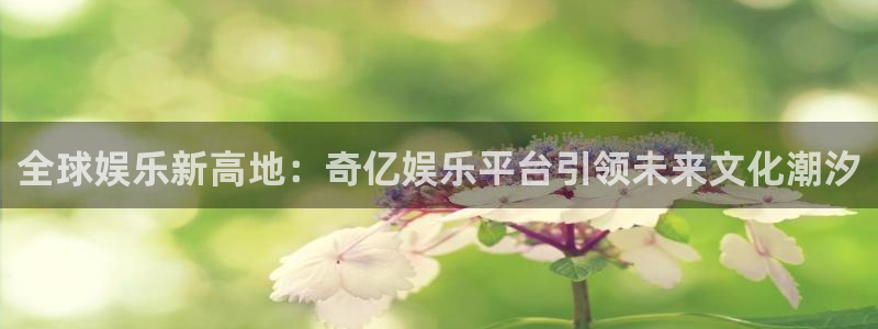 开丰娱乐2登录入口：全球娱乐新高地：奇亿娱乐平台引领未来文化潮汐