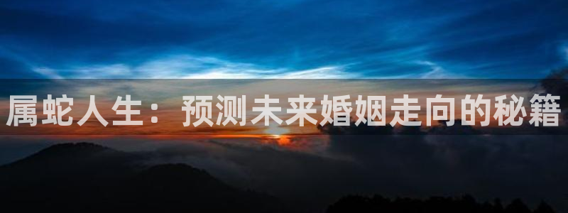 开丰娱乐分红代理计划：属蛇人生：预测未来婚姻走向的秘籍