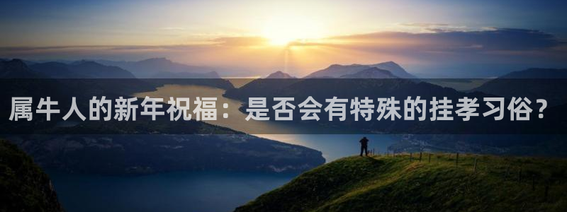 开丰娱乐体育注册登录入口：属牛人的新年祝福：是否会有特殊的挂孝习俗？