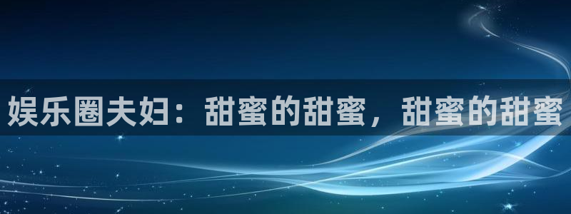 开丰娱乐加拿大app预测：娱乐圈夫妇：甜蜜的甜蜜，甜蜜的甜蜜
