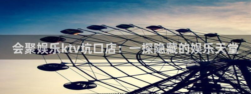 开丰娱乐vk：会聚娱乐ktv坑口店：一探隐藏的娱乐天堂