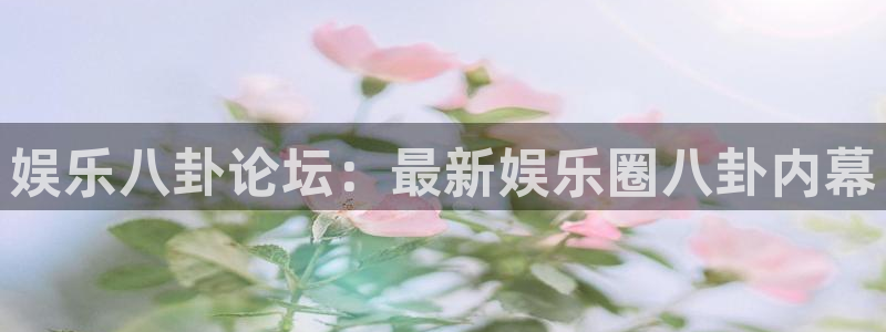 开丰娱乐注册链接入口：娱乐八卦论坛：最新娱乐圈八卦内幕