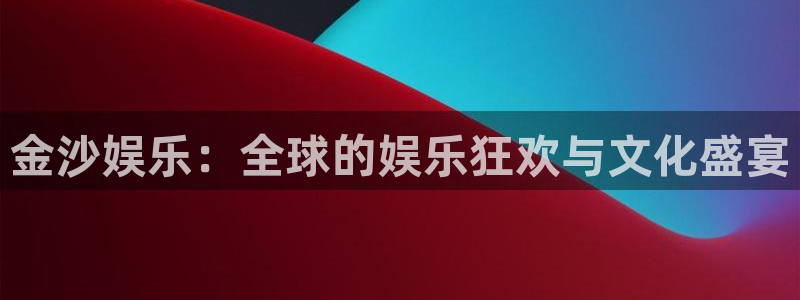 开丰娱乐平台官网版下载：金沙娱乐：全球的娱乐狂欢与文化盛宴