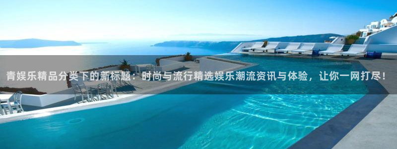 开丰娱乐.ccmpc正版官网版下载：青娱乐精品分类下的新标题：时尚与流行精选娱乐潮流资讯与体验，让你一网打尽！