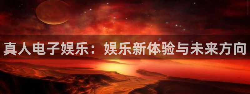 开丰娱乐是啥：真人电子娱乐：娱乐新体验与未来方向