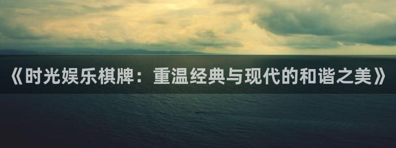 开丰娱乐预测在线预测：《时光娱乐棋牌：重温经典与现代的和谐之美》