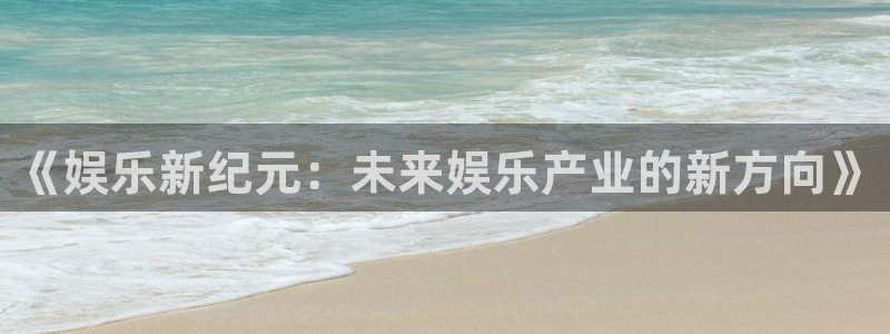 开丰娱乐凯捷开号链接：《娱乐新纪元：未来娱乐产业的新方向》