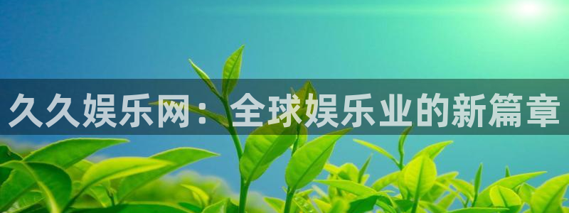 开丰娱乐账号注册：久久娱乐网：全球娱乐业的新篇章