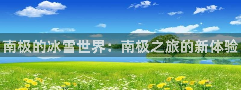 开丰娱乐平台：南极的冰雪世界：南极之旅的新体验