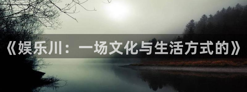 开丰娱乐.ccm苹果版：《娱乐川：一场文化与生活方式的》
