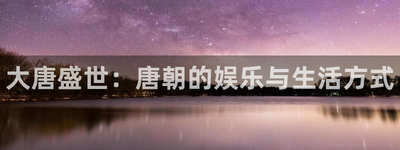 开丰娱乐体育官网入口登录：大唐盛世：唐朝的娱乐与生活方式