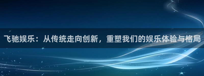 开丰娱乐加拿大：飞驰娱乐：从传统走向创新，重塑我们的娱乐体验与格局