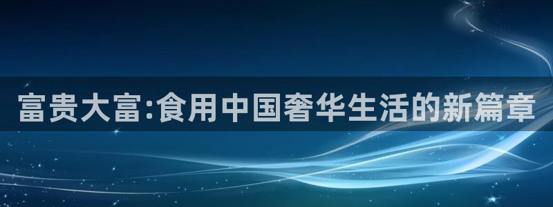 开丰娱乐体育凯捷代理注册：富贵大富:食用中国奢华生活的新篇章