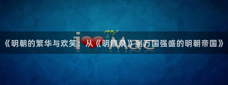 开丰娱乐平台官网：《明朝的繁华与欢笑：从《明镜录》到万国强盛的明朝帝国》