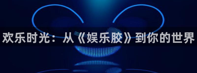开丰娱乐官网入口：欢乐时光：从《娱乐胶》到你的世界