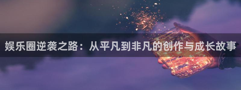 开丰娱乐包怎么样：娱乐圈逆袭之路：从平凡到非凡的创作与成长故事