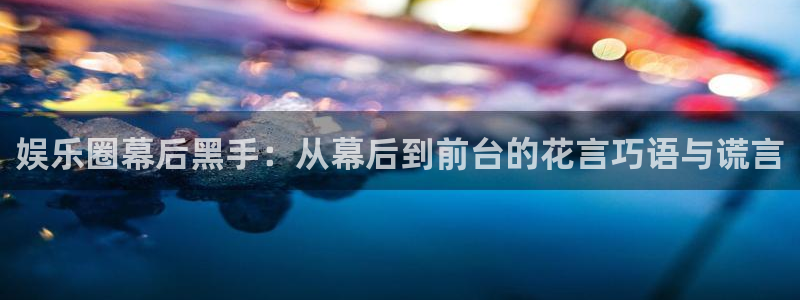 开丰娱乐下载：娱乐圈幕后黑手：从幕后到前台的花言巧语与谎言