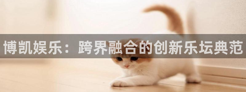 开丰娱乐凯捷注册：博凯娱乐：跨界融合的创新乐坛典范