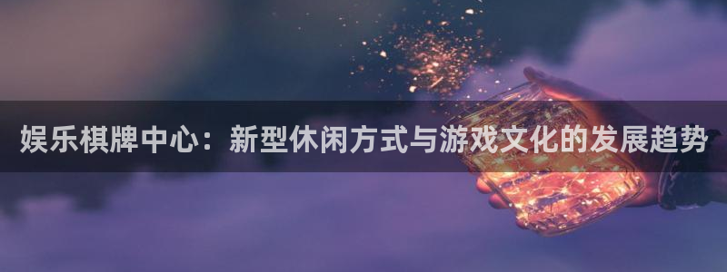 开丰娱乐账号注册入口：娱乐棋牌中心：新型休闲方式与游戏文化的发展趋势