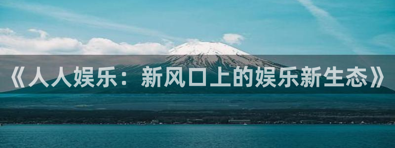 开丰娱乐体育凯捷平台注册：《人人娱乐：新风口上的娱乐新生态》
