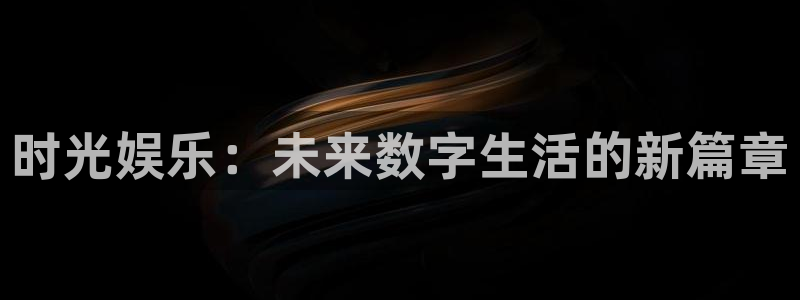 开丰娱乐官网：时光娱乐：未来数字生活的新篇章