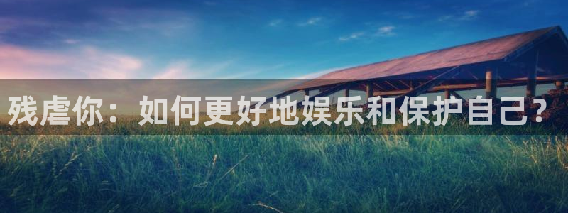 开丰娱乐kgame：残虐你：如何更好地娱乐和保护自己？