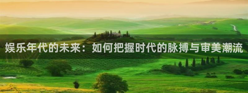 开丰娱乐集团官网：娱乐年代的未来：如何把握时代的脉搏与审美潮流